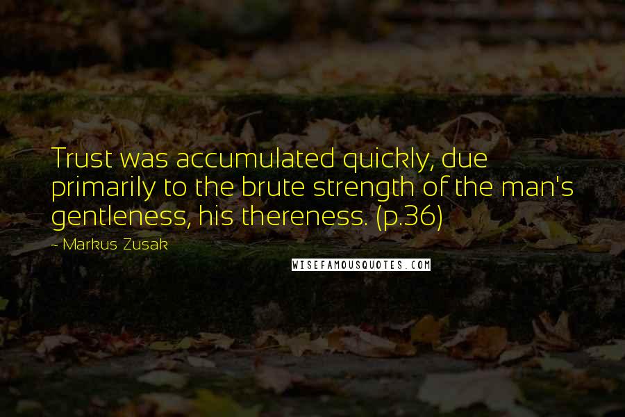 Markus Zusak Quotes: Trust was accumulated quickly, due primarily to the brute strength of the man's gentleness, his thereness. (p.36)