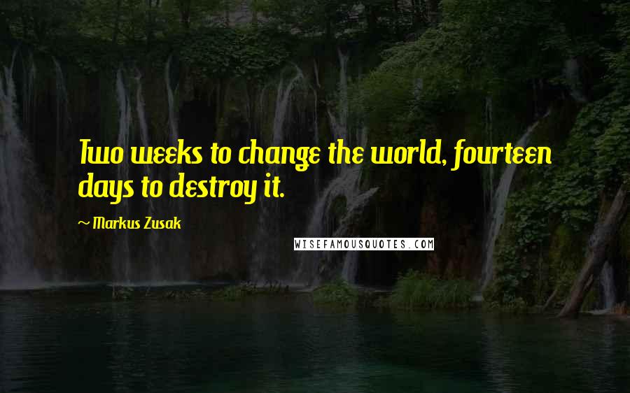 Markus Zusak Quotes: Two weeks to change the world, fourteen days to destroy it.