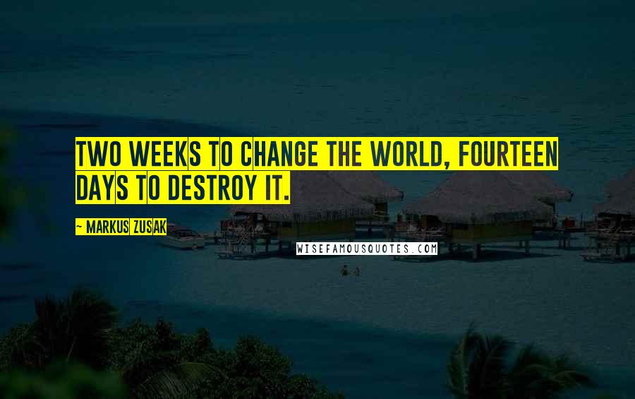 Markus Zusak Quotes: Two weeks to change the world, fourteen days to destroy it.