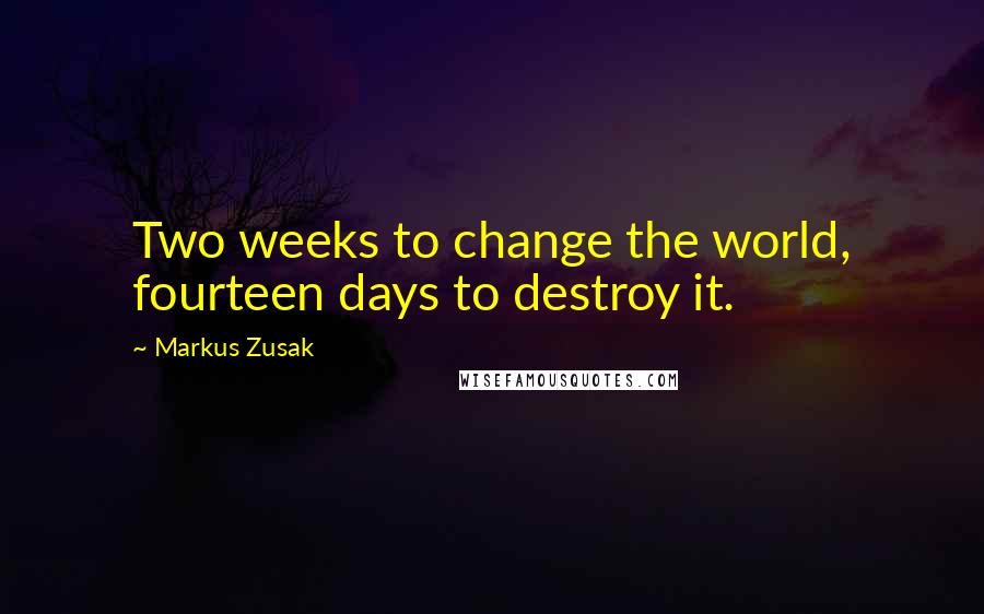 Markus Zusak Quotes: Two weeks to change the world, fourteen days to destroy it.