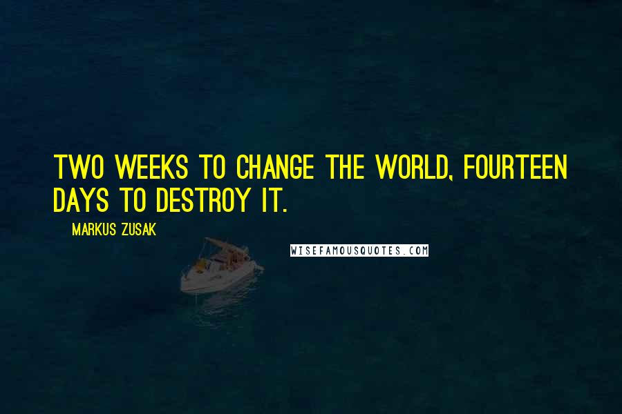 Markus Zusak Quotes: Two weeks to change the world, fourteen days to destroy it.