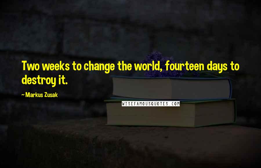 Markus Zusak Quotes: Two weeks to change the world, fourteen days to destroy it.