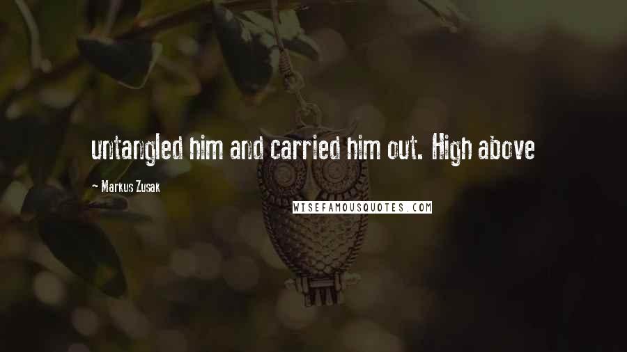 Markus Zusak Quotes: untangled him and carried him out. High above