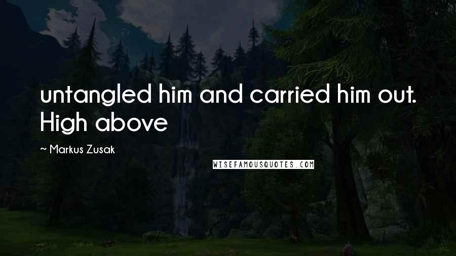 Markus Zusak Quotes: untangled him and carried him out. High above