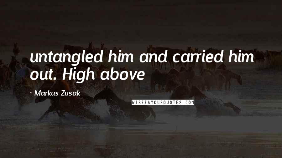 Markus Zusak Quotes: untangled him and carried him out. High above