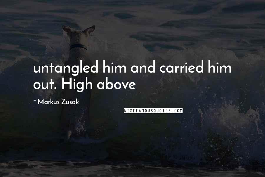 Markus Zusak Quotes: untangled him and carried him out. High above