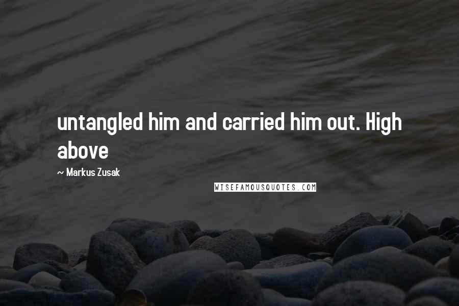 Markus Zusak Quotes: untangled him and carried him out. High above