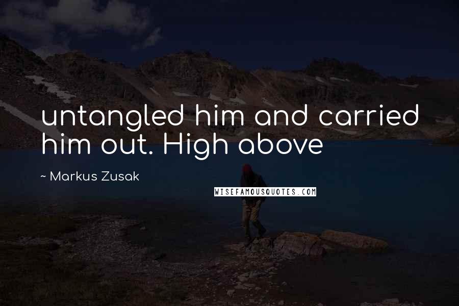 Markus Zusak Quotes: untangled him and carried him out. High above