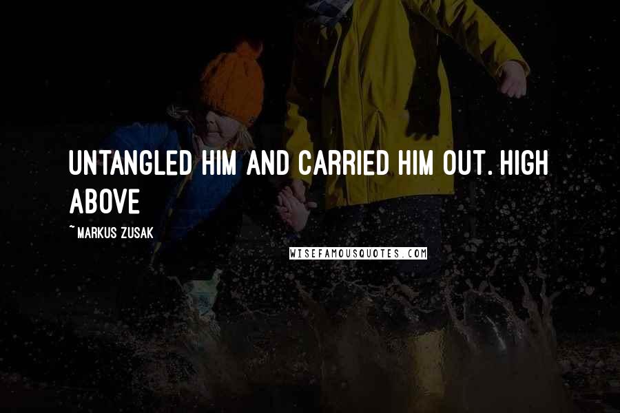 Markus Zusak Quotes: untangled him and carried him out. High above