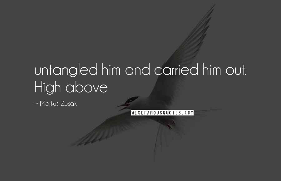 Markus Zusak Quotes: untangled him and carried him out. High above