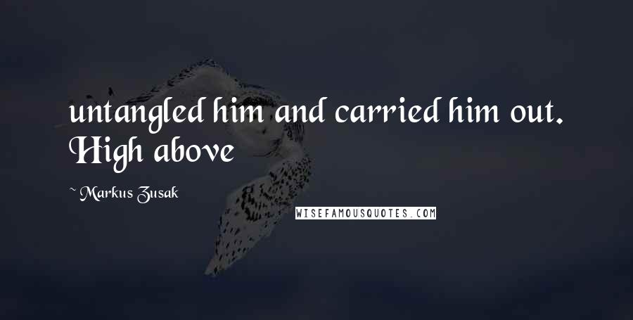 Markus Zusak Quotes: untangled him and carried him out. High above