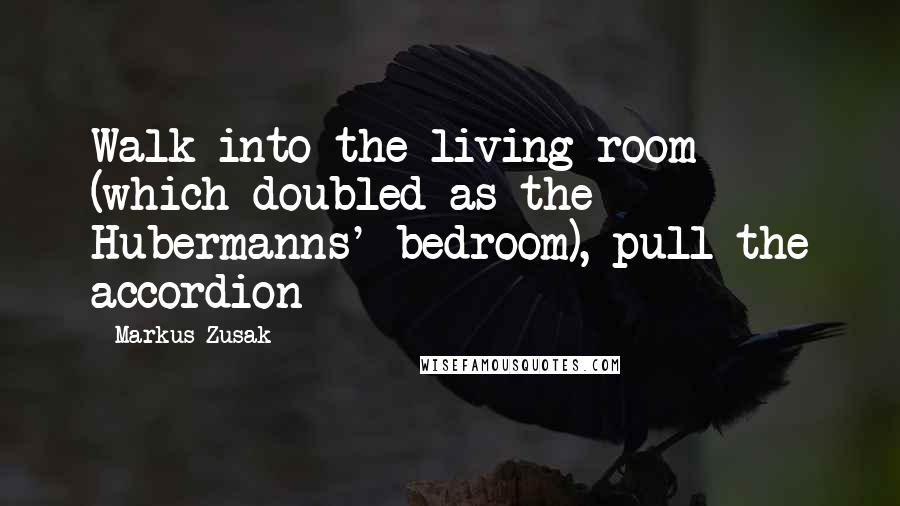 Markus Zusak Quotes: Walk into the living room (which doubled as the Hubermanns' bedroom), pull the accordion