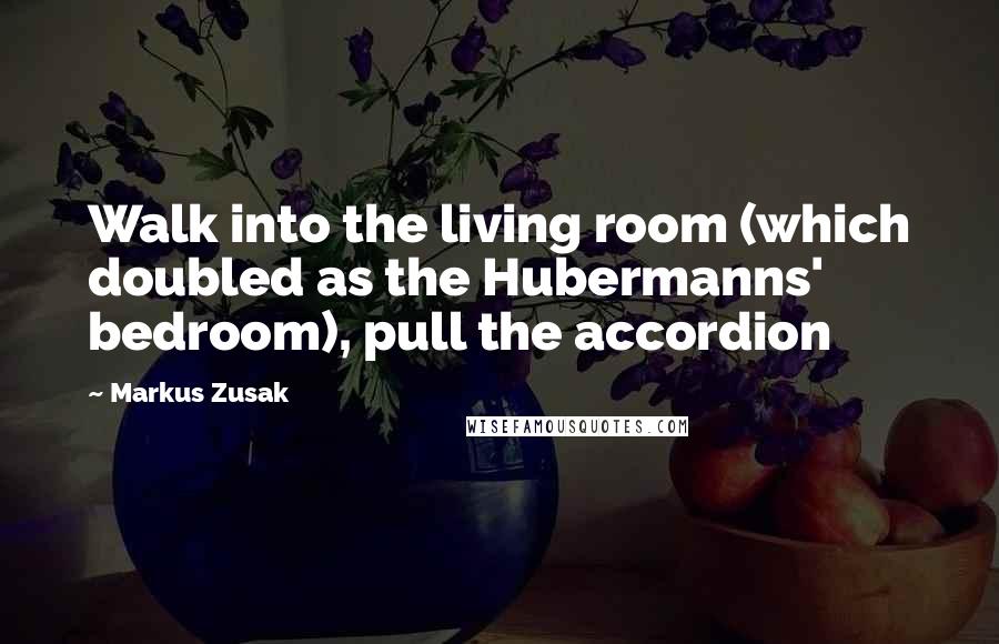 Markus Zusak Quotes: Walk into the living room (which doubled as the Hubermanns' bedroom), pull the accordion