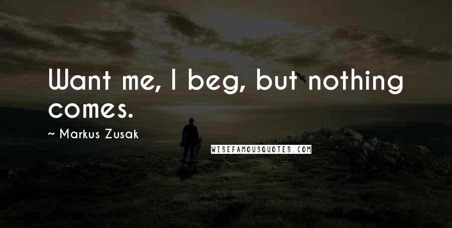 Markus Zusak Quotes: Want me, I beg, but nothing comes.
