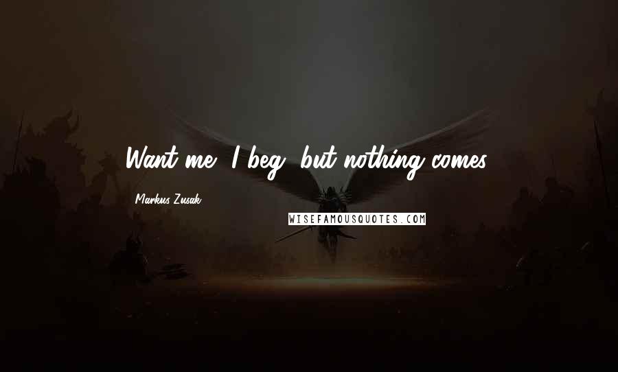 Markus Zusak Quotes: Want me, I beg, but nothing comes.