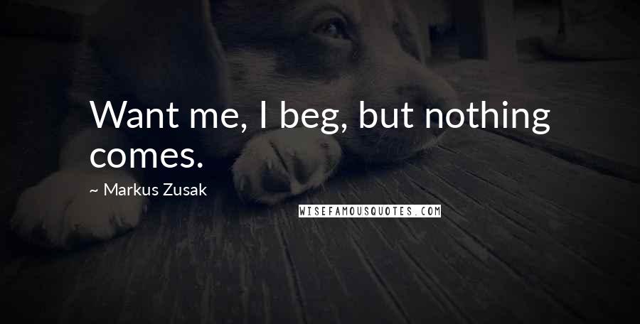 Markus Zusak Quotes: Want me, I beg, but nothing comes.