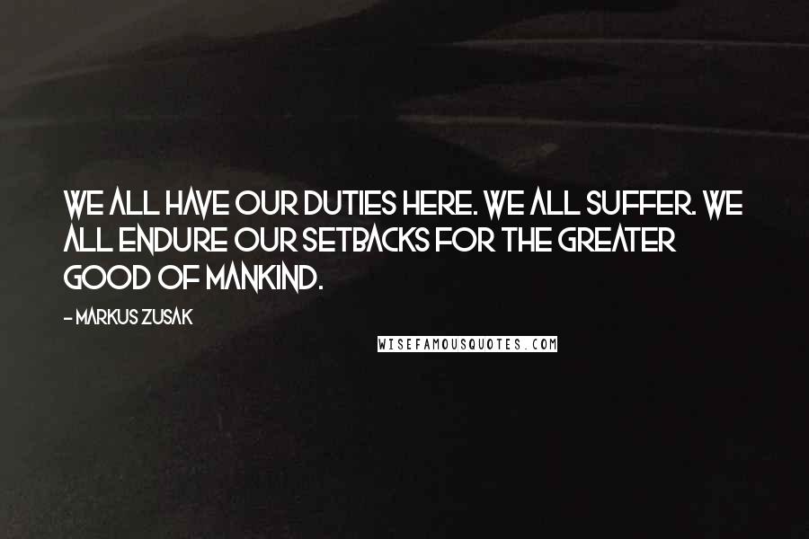 Markus Zusak Quotes: We all have our duties here. We all suffer. We all endure our setbacks for the greater good of mankind.