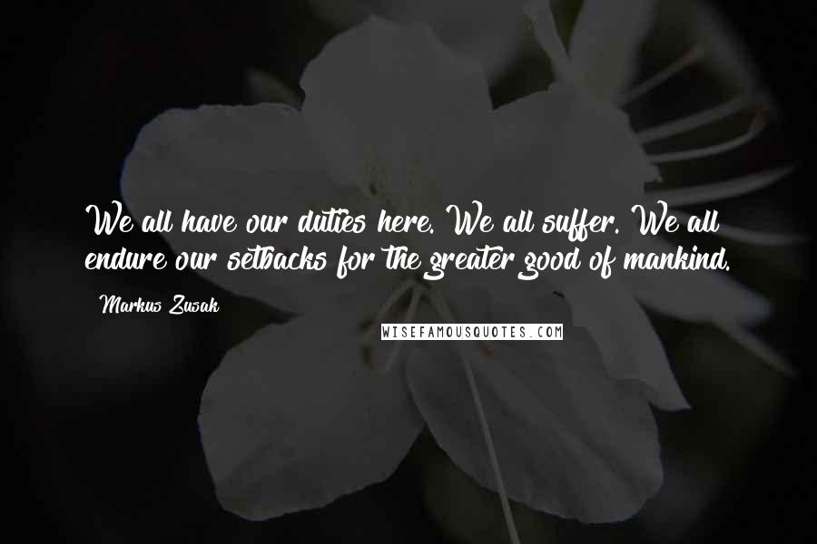 Markus Zusak Quotes: We all have our duties here. We all suffer. We all endure our setbacks for the greater good of mankind.