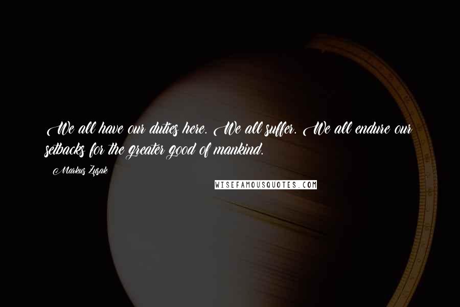 Markus Zusak Quotes: We all have our duties here. We all suffer. We all endure our setbacks for the greater good of mankind.