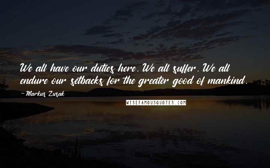 Markus Zusak Quotes: We all have our duties here. We all suffer. We all endure our setbacks for the greater good of mankind.