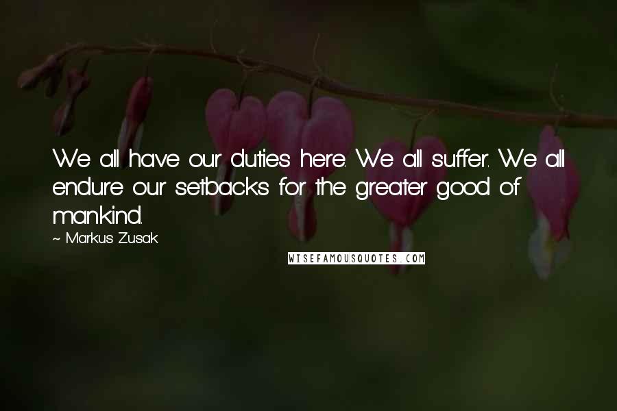 Markus Zusak Quotes: We all have our duties here. We all suffer. We all endure our setbacks for the greater good of mankind.