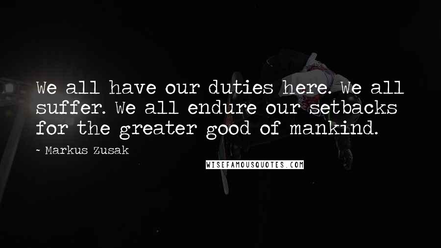 Markus Zusak Quotes: We all have our duties here. We all suffer. We all endure our setbacks for the greater good of mankind.