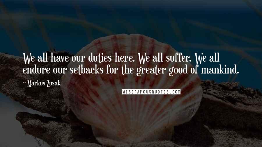 Markus Zusak Quotes: We all have our duties here. We all suffer. We all endure our setbacks for the greater good of mankind.