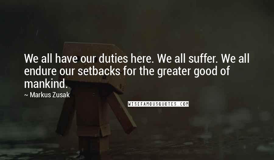 Markus Zusak Quotes: We all have our duties here. We all suffer. We all endure our setbacks for the greater good of mankind.