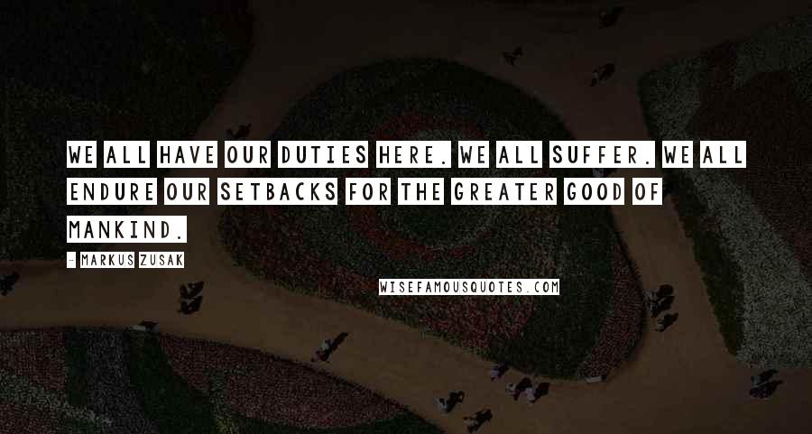 Markus Zusak Quotes: We all have our duties here. We all suffer. We all endure our setbacks for the greater good of mankind.