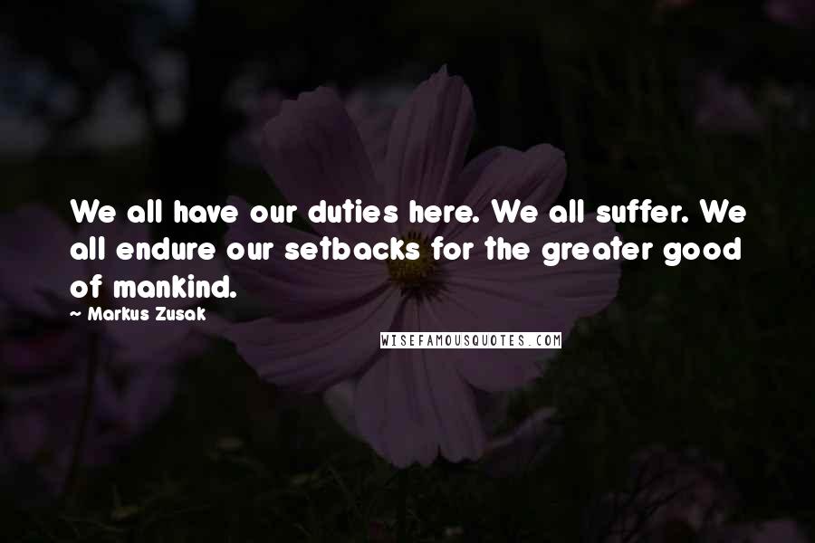 Markus Zusak Quotes: We all have our duties here. We all suffer. We all endure our setbacks for the greater good of mankind.