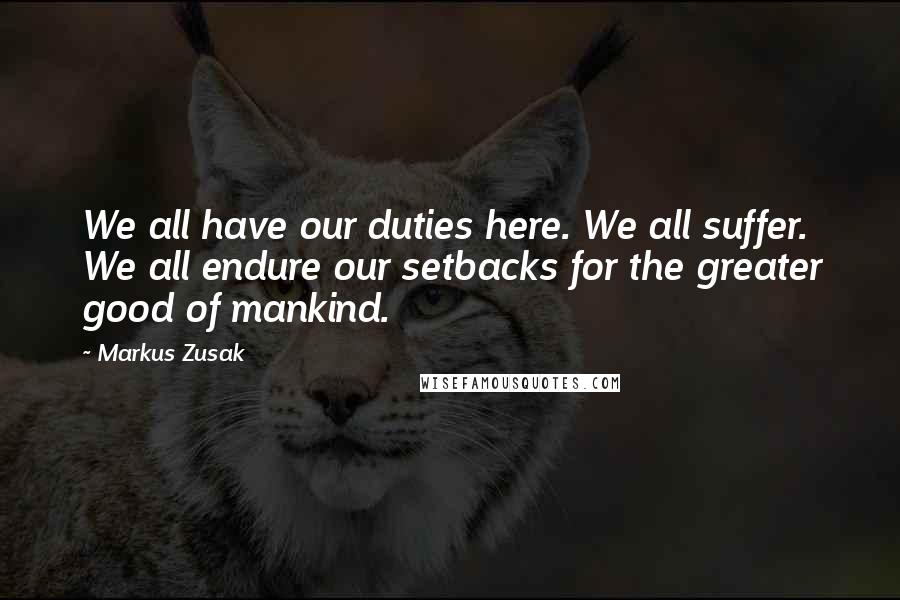 Markus Zusak Quotes: We all have our duties here. We all suffer. We all endure our setbacks for the greater good of mankind.