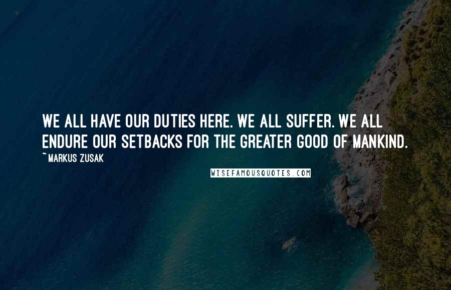 Markus Zusak Quotes: We all have our duties here. We all suffer. We all endure our setbacks for the greater good of mankind.