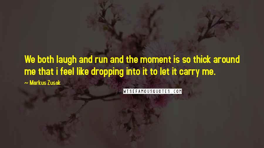 Markus Zusak Quotes: We both laugh and run and the moment is so thick around me that i feel like dropping into it to let it carry me.