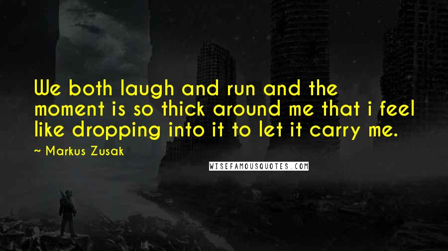 Markus Zusak Quotes: We both laugh and run and the moment is so thick around me that i feel like dropping into it to let it carry me.