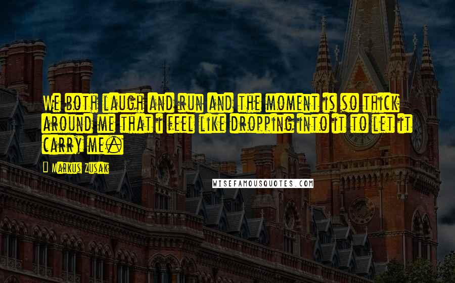 Markus Zusak Quotes: We both laugh and run and the moment is so thick around me that i feel like dropping into it to let it carry me.
