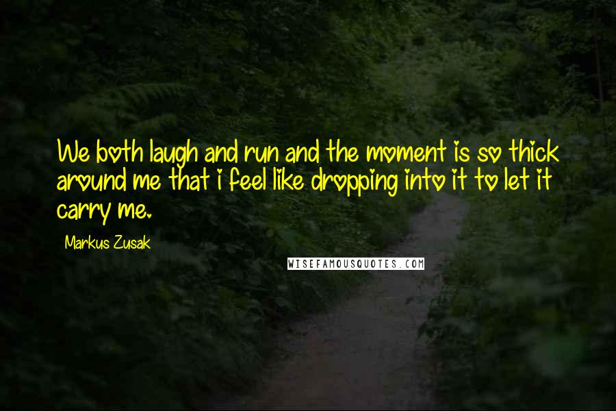 Markus Zusak Quotes: We both laugh and run and the moment is so thick around me that i feel like dropping into it to let it carry me.