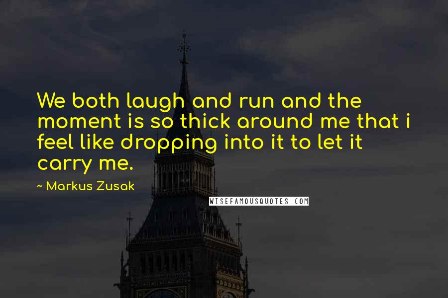 Markus Zusak Quotes: We both laugh and run and the moment is so thick around me that i feel like dropping into it to let it carry me.