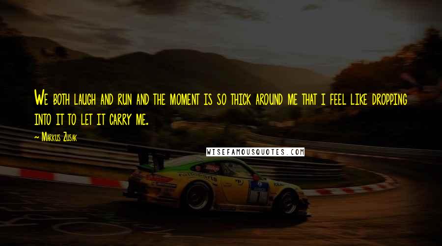 Markus Zusak Quotes: We both laugh and run and the moment is so thick around me that i feel like dropping into it to let it carry me.
