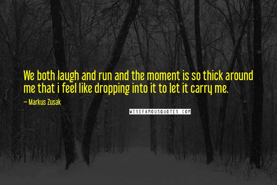 Markus Zusak Quotes: We both laugh and run and the moment is so thick around me that i feel like dropping into it to let it carry me.