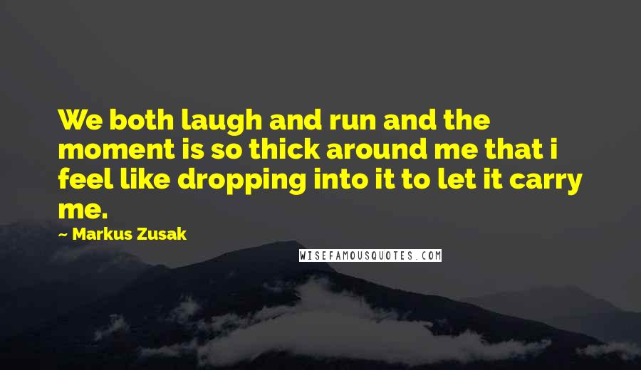 Markus Zusak Quotes: We both laugh and run and the moment is so thick around me that i feel like dropping into it to let it carry me.