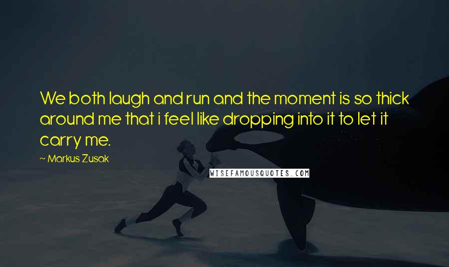 Markus Zusak Quotes: We both laugh and run and the moment is so thick around me that i feel like dropping into it to let it carry me.