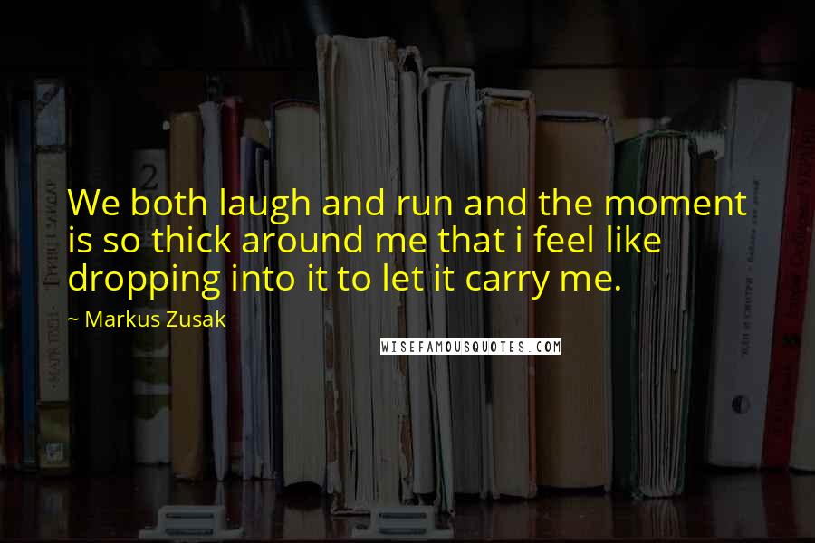 Markus Zusak Quotes: We both laugh and run and the moment is so thick around me that i feel like dropping into it to let it carry me.