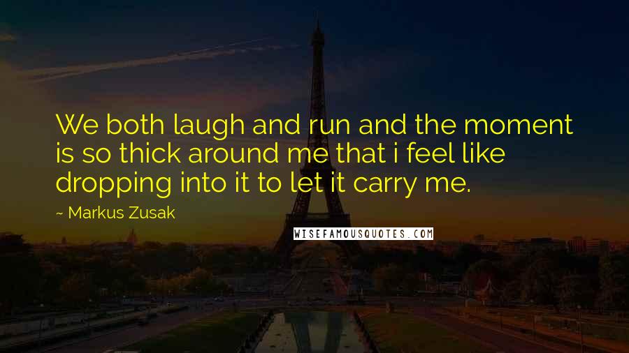 Markus Zusak Quotes: We both laugh and run and the moment is so thick around me that i feel like dropping into it to let it carry me.