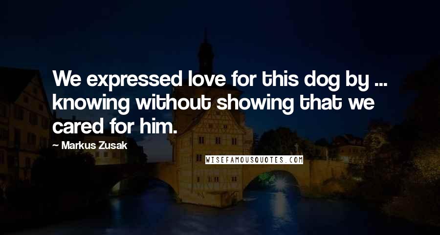 Markus Zusak Quotes: We expressed love for this dog by ... knowing without showing that we cared for him.