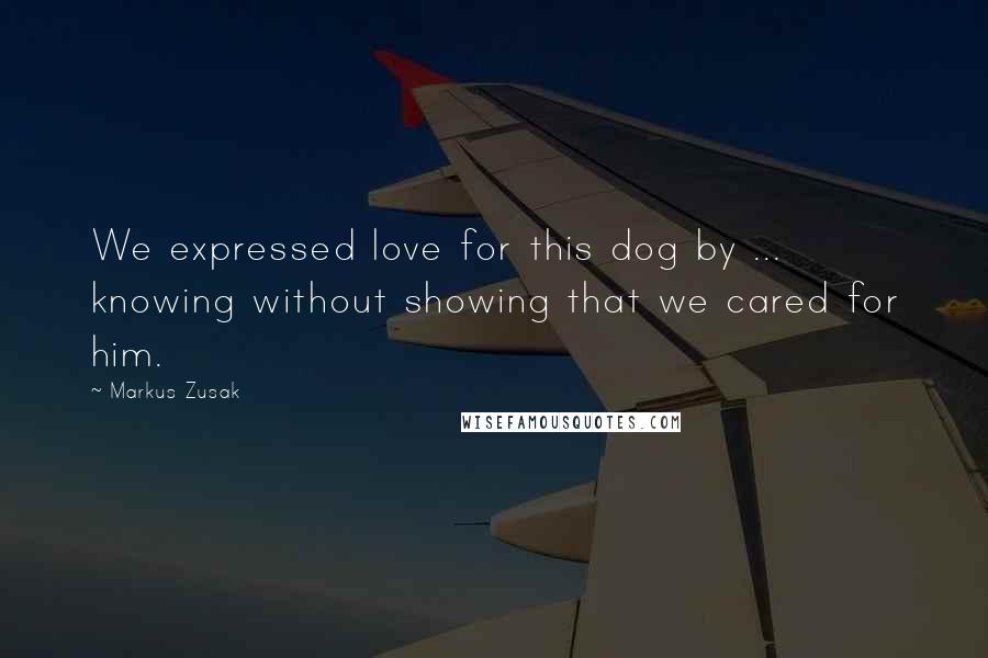 Markus Zusak Quotes: We expressed love for this dog by ... knowing without showing that we cared for him.