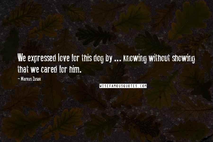 Markus Zusak Quotes: We expressed love for this dog by ... knowing without showing that we cared for him.