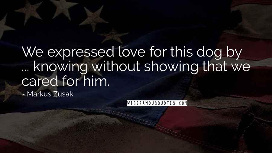 Markus Zusak Quotes: We expressed love for this dog by ... knowing without showing that we cared for him.