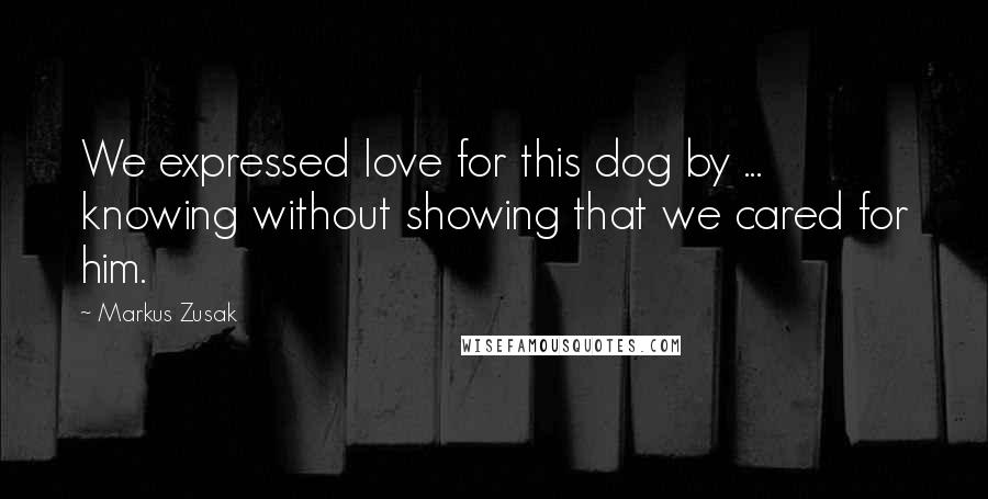 Markus Zusak Quotes: We expressed love for this dog by ... knowing without showing that we cared for him.