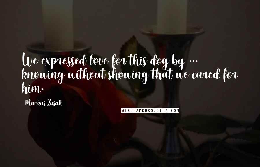 Markus Zusak Quotes: We expressed love for this dog by ... knowing without showing that we cared for him.