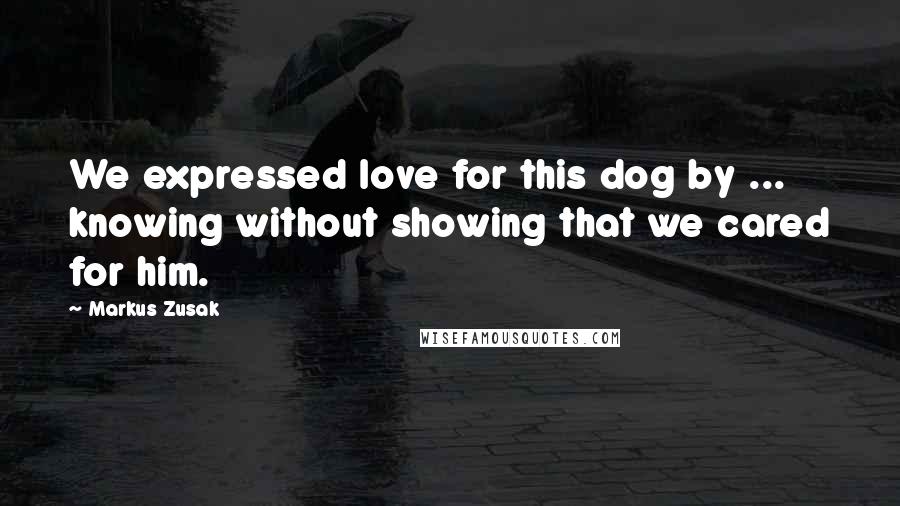 Markus Zusak Quotes: We expressed love for this dog by ... knowing without showing that we cared for him.